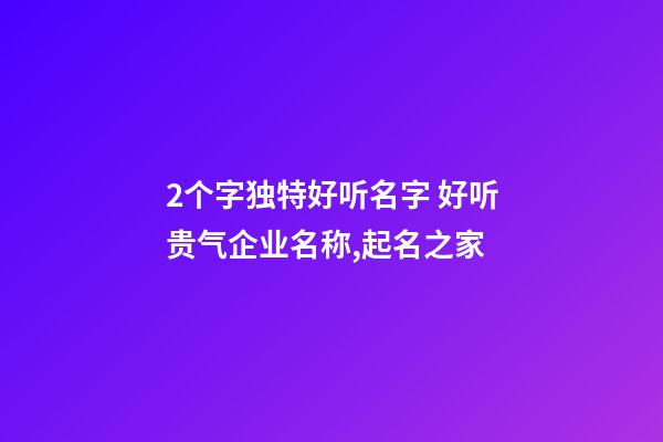 2个字独特好听名字 好听贵气企业名称,起名之家-第1张-公司起名-玄机派